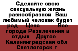 Сделайте свою сексуальную жизнь разнообразной! Ваш любимый человек будет рад. › Цена ­ 150 - Все города Развлечения и отдых » Другое   . Калининградская обл.,Светлогорск г.